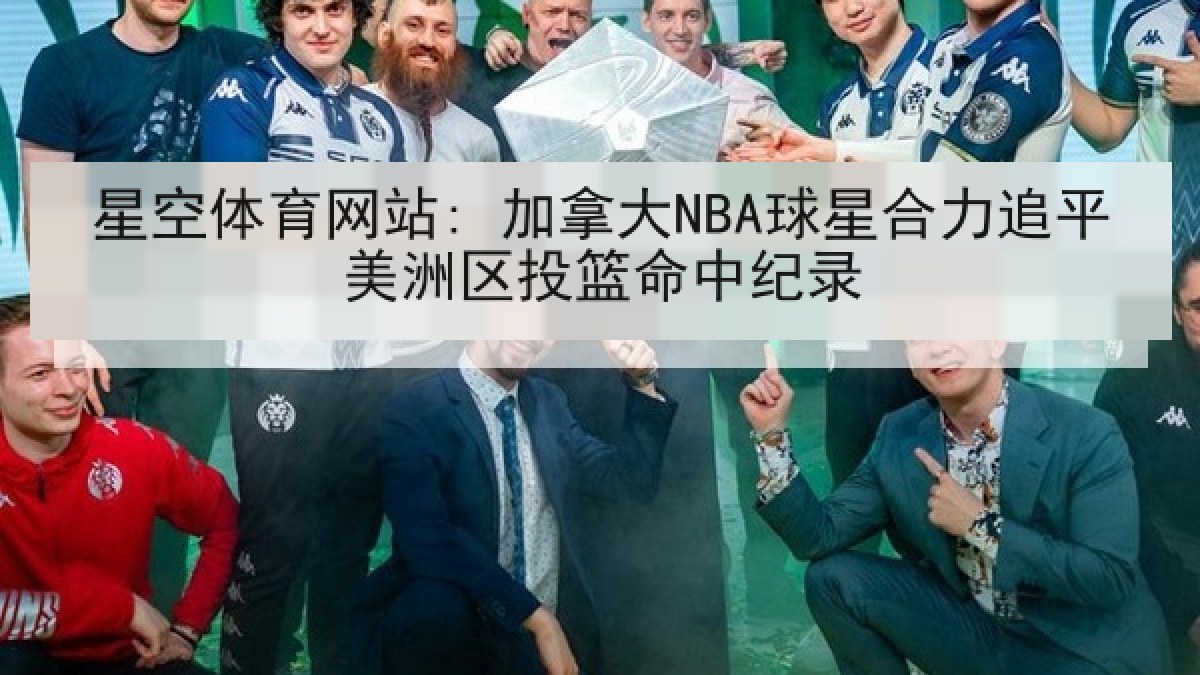 星空体育网站: 加拿大NBA球星合力追平美洲区投篮命中纪录