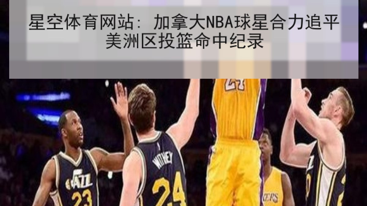 星空体育网站: 加拿大NBA球星合力追平美洲区投篮命中纪录