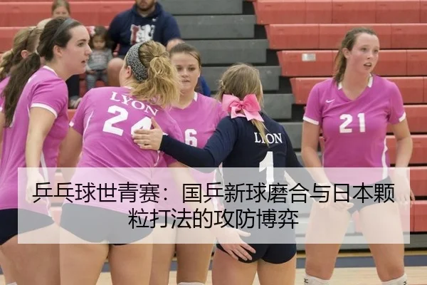 乒乓球世青赛：国乒新球磨合与日本颗粒打法的攻防博弈