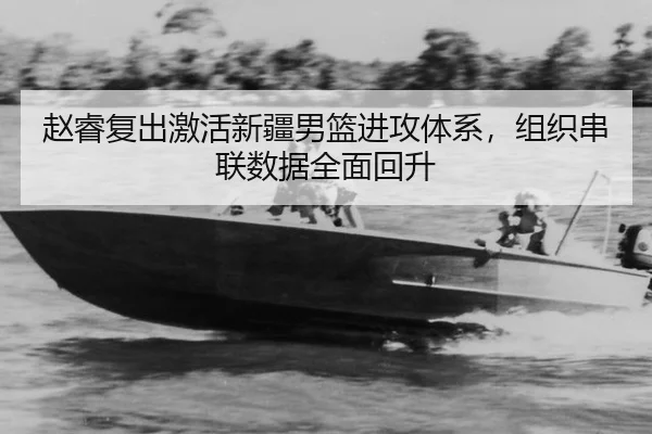 赵睿复出激活新疆男篮进攻体系，组织串联数据全面回升