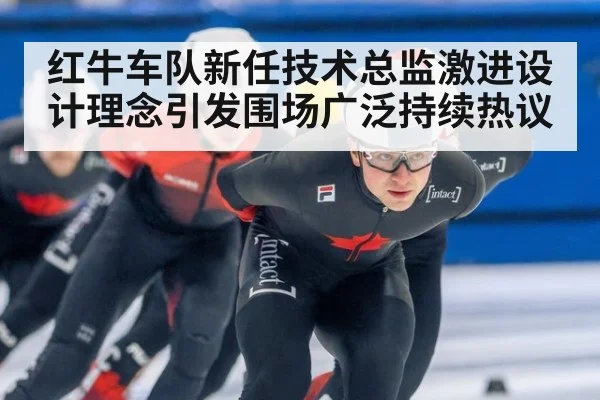 红牛车队新任技术总监激进设计理念引发围场广泛持续热议