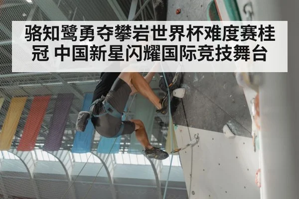 骆知鹭勇夺攀岩世界杯难度赛桂冠 中国新星闪耀国际竞技舞台