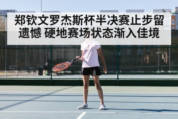 郑钦文罗杰斯杯半决赛止步留遗憾 硬地赛场状态渐入佳境