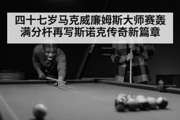四十七岁马克威廉姆斯大师赛轰满分杆再写斯诺克传奇新篇章
