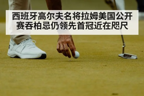 西班牙高尔夫名将拉姆美国公开赛吞柏忌仍领先首冠近在咫尺