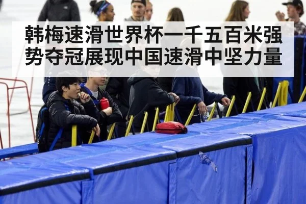 韩梅速滑世界杯一千五百米强势夺冠展现中国速滑中坚力量