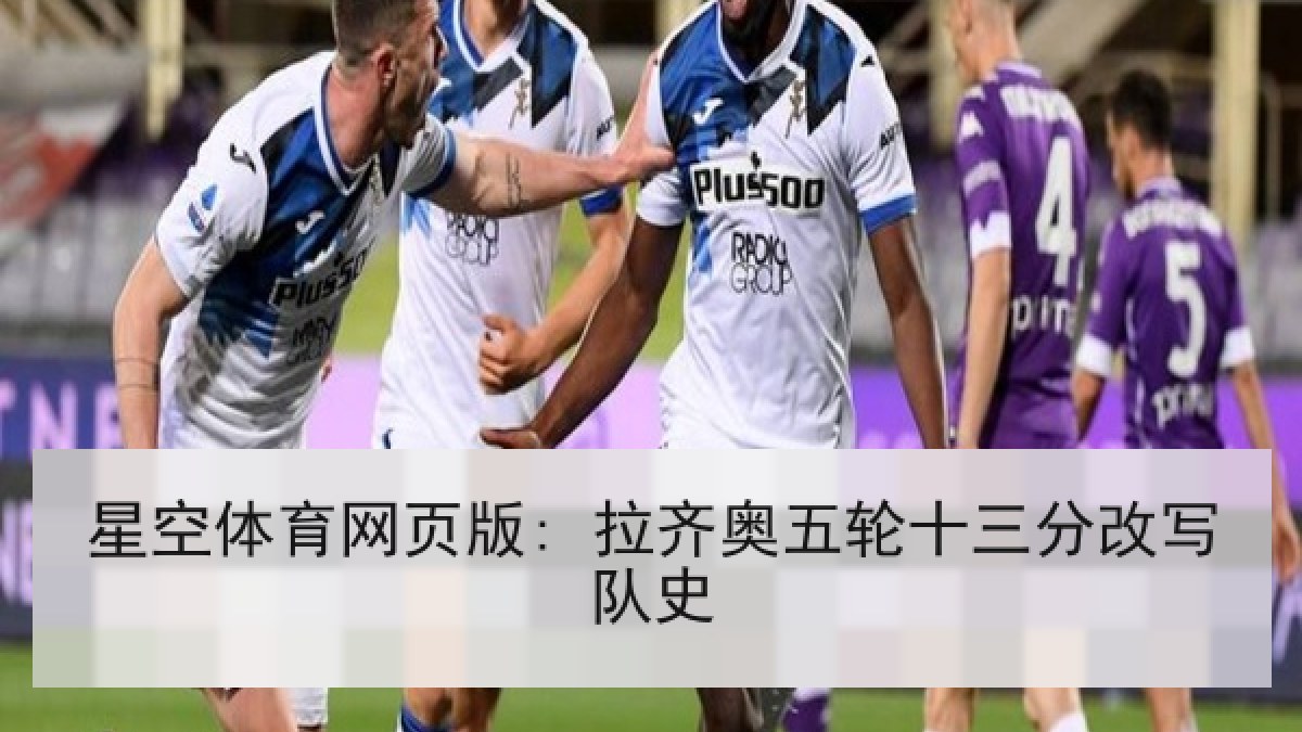 星空体育网页版: 拉齐奥五轮十三分改写队史 星空体育网页版: 拉齐奥五轮十三分改写队史