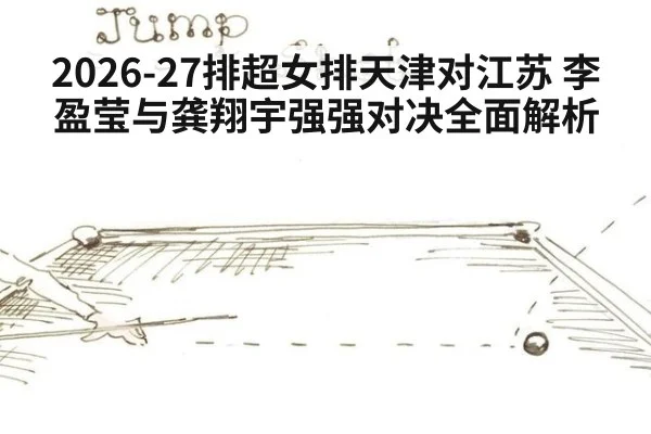 2026-27排超女排天津对江苏 李盈莹与龚翔宇强强对决全面解析
